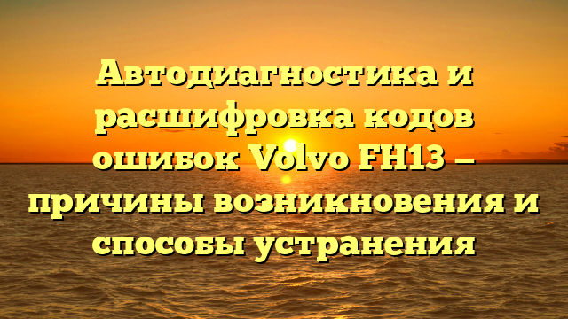 Автодиагностика и расшифровка кодов ошибок Volvo FH13 — причины возникновения и способы устранения