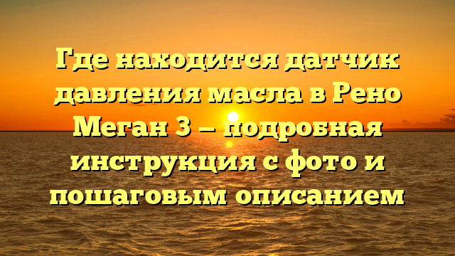 Где находится датчик давления масла в Рено Меган 3 — подробная инструкция с фото и пошаговым описанием