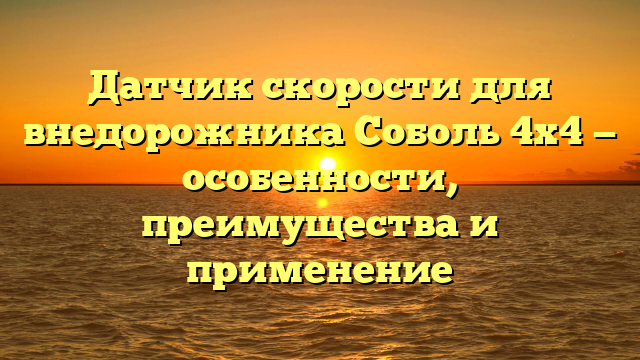 Датчик скорости для внедорожника Соболь 4х4 — особенности, преимущества и применение