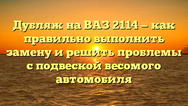 Дубляж на ВАЗ 2114 — как правильно выполнить замену и решить проблемы с подвеской весомого автомобиля