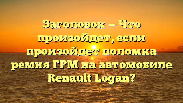 Заголовок — Что произойдет, если произойдет поломка ремня ГРМ на автомобиле Renault Logan?