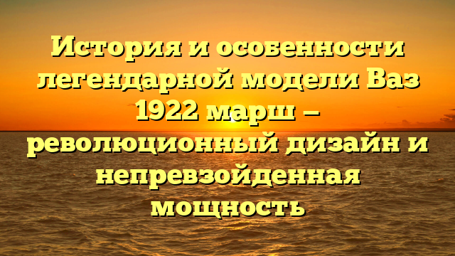 История и особенности легендарной модели Ваз 1922 марш — революционный дизайн и непревзойденная мощность