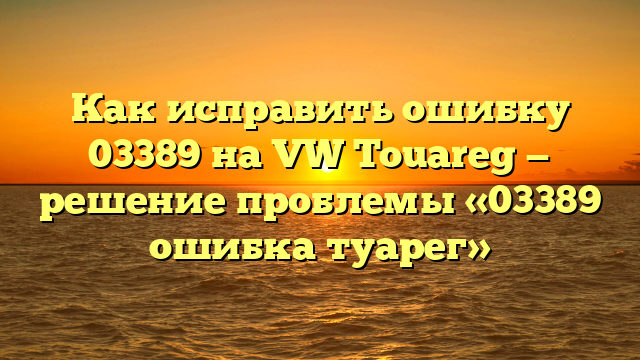 Как исправить ошибку 03389 на VW Touareg — решение проблемы «03389 ошибка туарег»