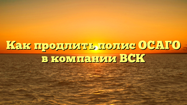 Как продлить полис ОСАГО в компании ВСК
