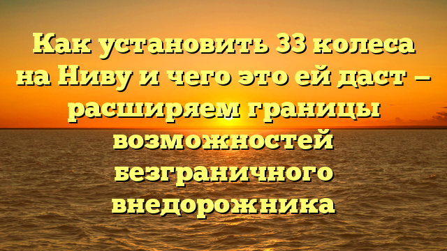 Как установить 33 колеса на Ниву и чего это ей даст — расширяем границы возможностей безграничного внедорожника