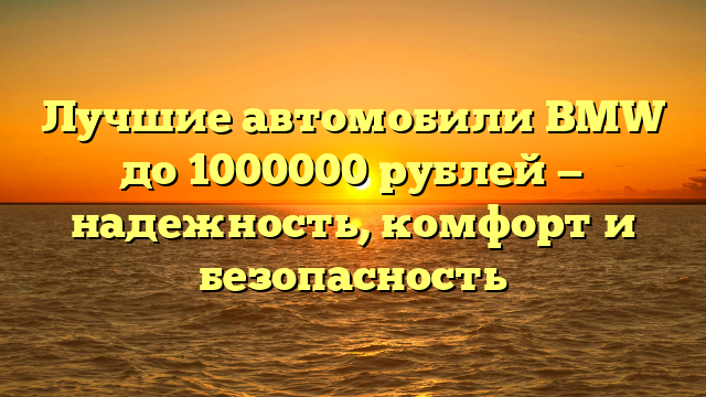 Лучшие автомобили BMW до 1000000 рублей — надежность, комфорт и безопасность
