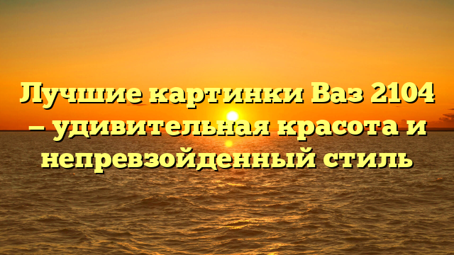 Лучшие картинки Ваз 2104 — удивительная красота и непревзойденный стиль