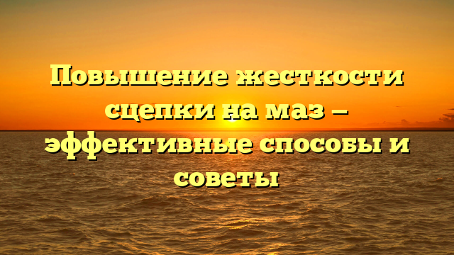 Повышение жесткости сцепки на маз — эффективные способы и советы