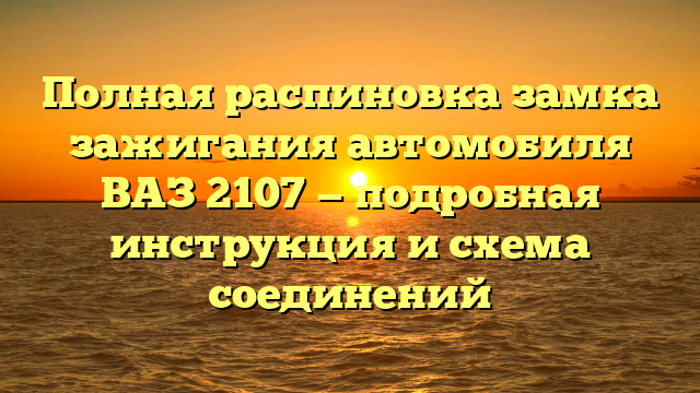 Полная распиновка замка зажигания автомобиля ВАЗ 2107 — подробная инструкция и схема соединений