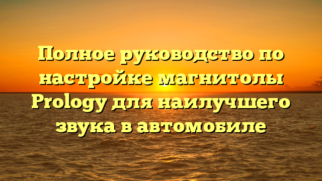 Полное руководство по настройке магнитолы Prology для наилучшего звука в автомобиле