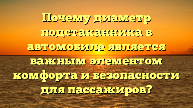 Почему диаметр подстаканника в автомобиле является важным элементом комфорта и безопасности для пассажиров?