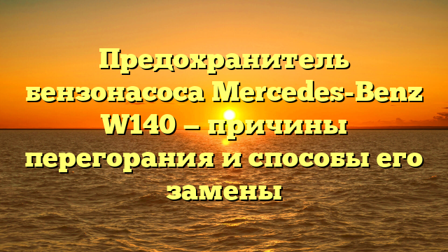 Предохранитель бензонасоса Mercedes-Benz W140 — причины перегорания и способы его замены