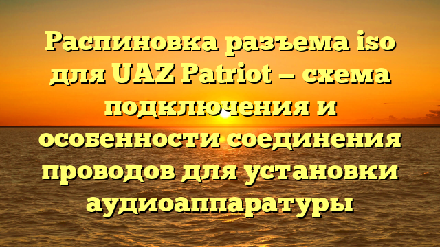 Распиновка разъема iso для UAZ Patriot — схема подключения и особенности соединения проводов для установки аудиоаппаратуры