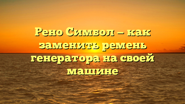 Рено Симбол — как заменить ремень генератора на своей машине