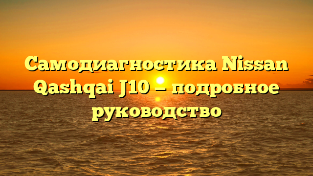 Самодиагностика Nissan Qashqai J10 — подробное руководство