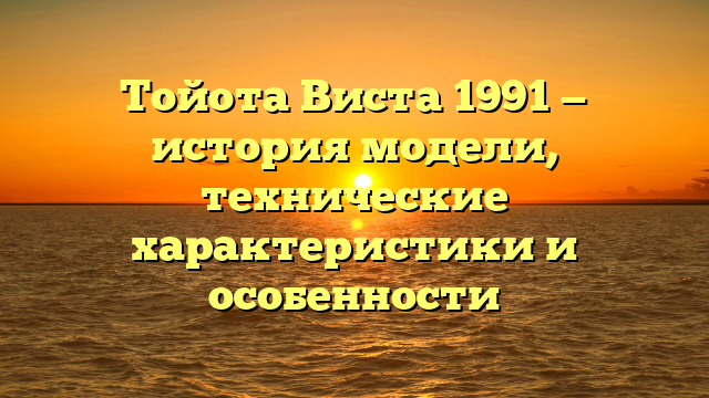Тойота Виста 1991 — история модели, технические характеристики и особенности