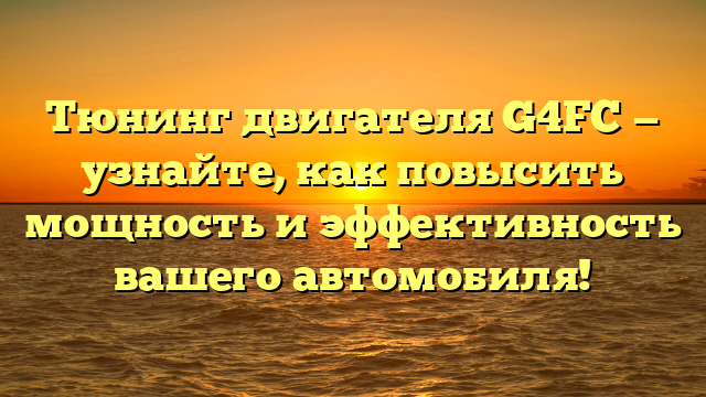 Тюнинг двигателя G4FC — узнайте, как повысить мощность и эффективность вашего автомобиля!