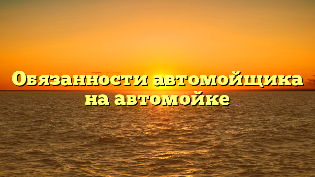 Обязанности автомойщика на автомойке